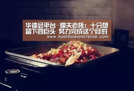 华体会平台-懦夫老板:十分想留下四巨头 努力完成这个目的(图2) 华体会官网