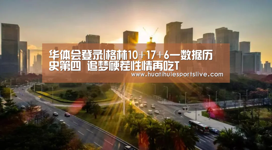 华体会登录|格林10+17+6一数据历史第四 追梦硬茬性情再吃T(图1) 华体会官网