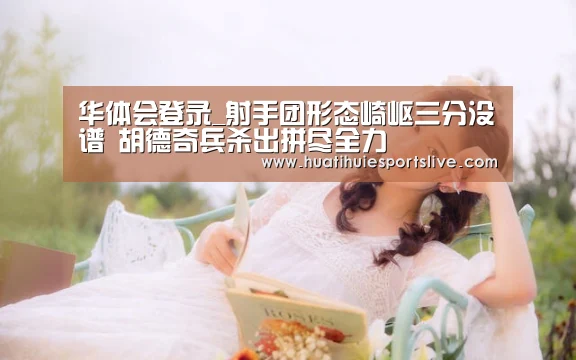 华体会登录_射手团形态崎岖三分没谱 胡德奇兵杀出拼尽全力(图2) 华体会平台