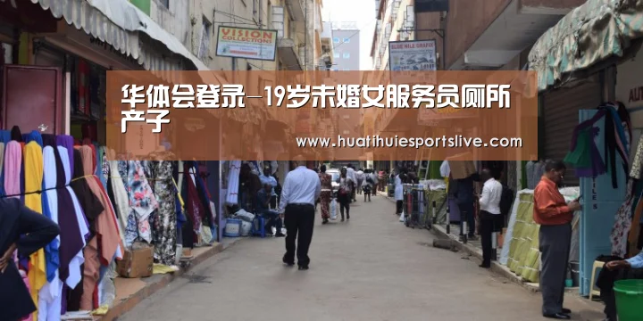 华体会登录-19岁未婚女服务员厕所产子(图3) 华体会登录