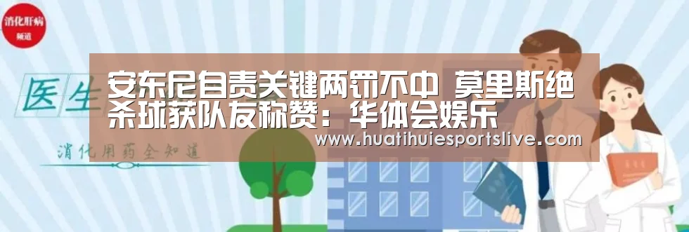 安东尼自责关键两罚不中 莫里斯绝杀球获队友称赞:华体会娱乐(图1) 华体会官网